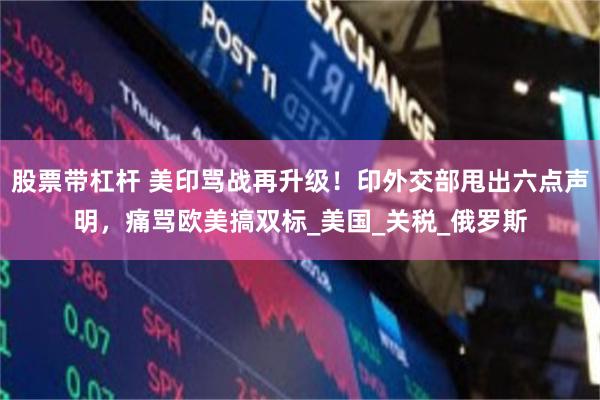 股票带杠杆 美印骂战再升级！印外交部甩出六点声明，痛骂欧美搞双标_美国_关税_俄罗斯