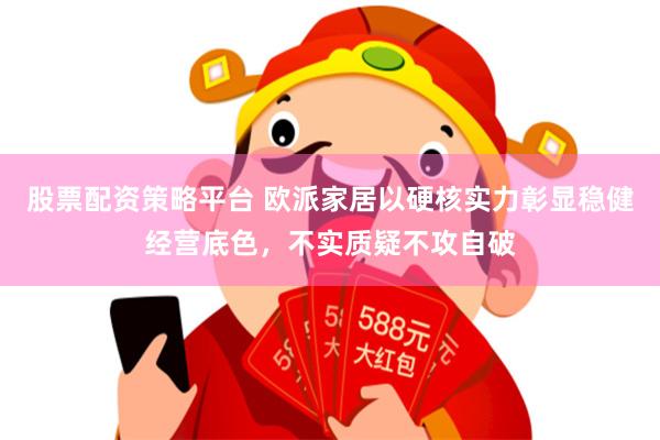 股票配资策略平台 欧派家居以硬核实力彰显稳健经营底色，不实质疑不攻自破