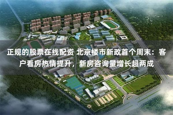 正规的股票在线配资 北京楼市新政首个周末：客户看房热情提升，新房咨询量增长超两成