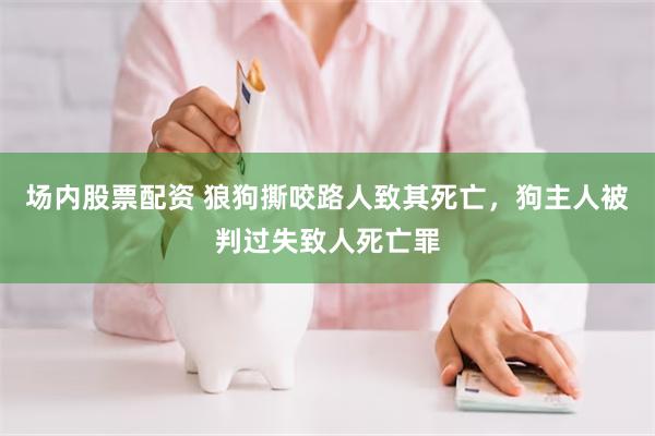 场内股票配资 狼狗撕咬路人致其死亡，狗主人被判过失致人死亡罪