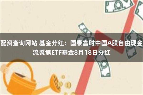 配资查询网站 基金分红：国泰富时中国A股自由现金流聚焦ETF基金8月18日分红