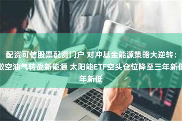 配资可信股票配资门户 对冲基金能源策略大逆转：做空油气转战新能源 太阳能ETF空头仓位降至三年新低