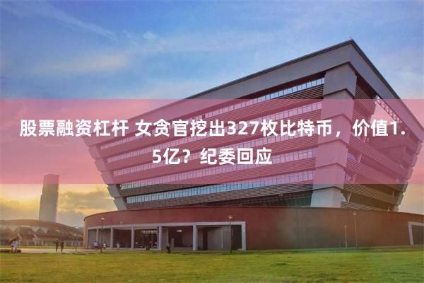 股票融资杠杆 女贪官挖出327枚比特币，价值1.5亿？纪委回应