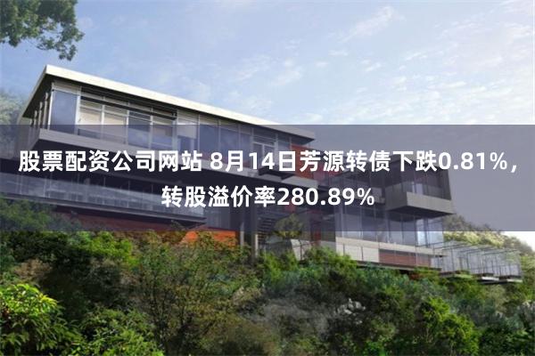 股票配资公司网站 8月14日芳源转债下跌0.81%，转股溢价率280.89%