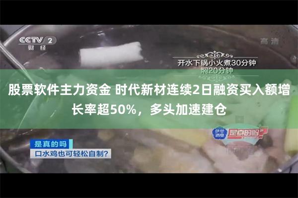 股票软件主力资金 时代新材连续2日融资买入额增长率超50%，多头加速建仓