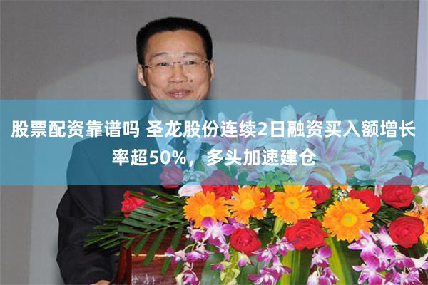 股票配资靠谱吗 圣龙股份连续2日融资买入额增长率超50%，多头加速建仓