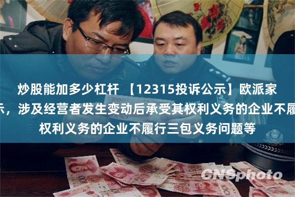 炒股能加多少杠杆 【12315投诉公示】欧派家居新增2件投诉公示，涉及经营者发生变动后承受其权利义务的企业不履行三包义务问题等