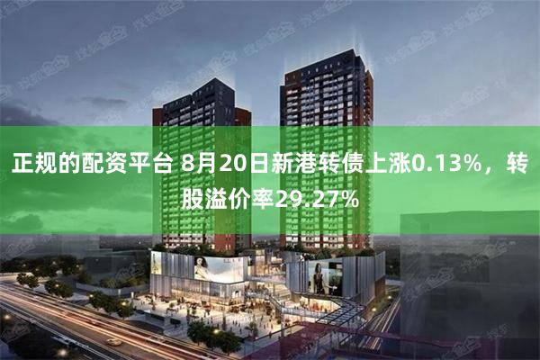 正规的配资平台 8月20日新港转债上涨0.13%，转股溢价率29.27%