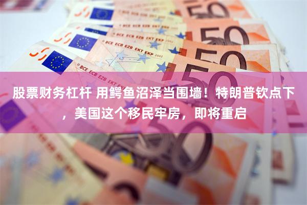股票财务杠杆 用鳄鱼沼泽当围墙！特朗普钦点下，美国这个移民牢房，即将重启