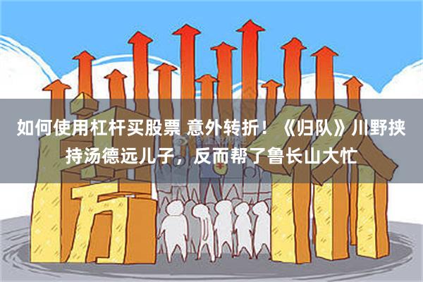 如何使用杠杆买股票 意外转折！《归队》川野挟持汤德远儿子，反而帮了鲁长山大忙