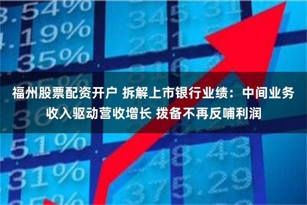 福州股票配资开户 拆解上市银行业绩：中间业务收入驱动营收增长 拨备不再反哺利润