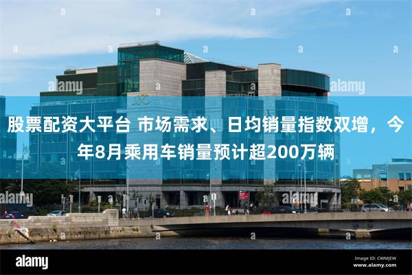 股票配资大平台 市场需求、日均销量指数双增，今年8月乘用车销量预计超200万辆