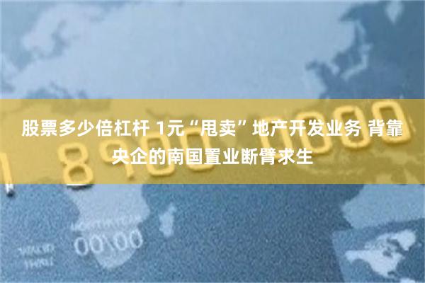 股票多少倍杠杆 1元“甩卖”地产开发业务 背靠央企的南国置业断臂求生