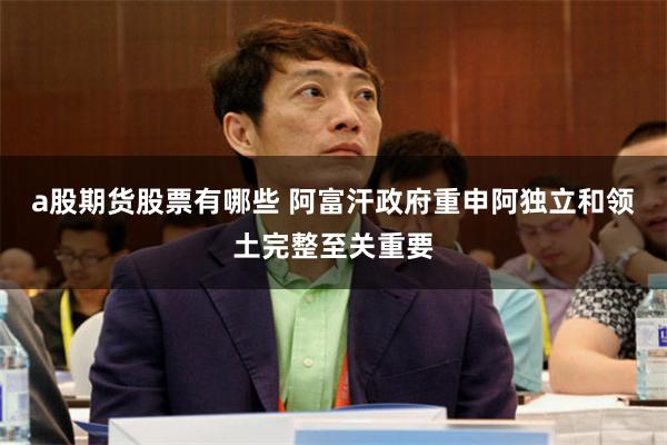 a股期货股票有哪些 阿富汗政府重申阿独立和领土完整至关重要