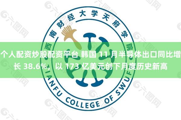 个人配资炒股配资平台 韩国 11 月半导体出口同比增长 38.6%,以 173 亿美元创下月度历史新高