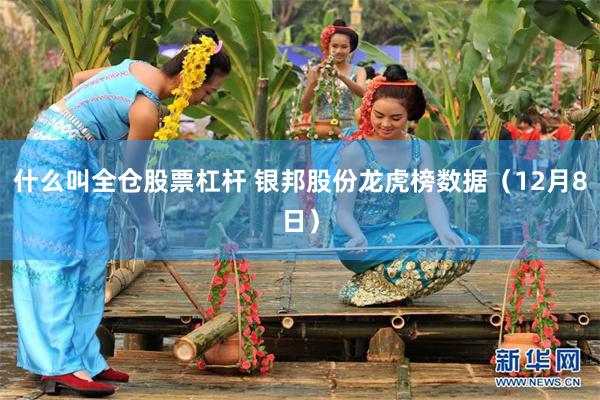 什么叫全仓股票杠杆 银邦股份龙虎榜数据（12月8日）