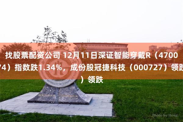 找股票配资公司 12月11日深证智能穿戴R（470074）指数跌1.34%，成份股冠捷科技（000727）领跌