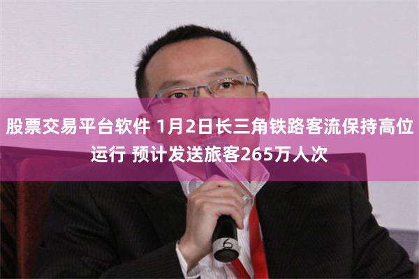 股票交易平台软件 1月2日长三角铁路客流保持高位运行 预计发送旅客265万人次